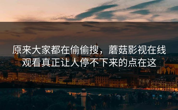 原来大家都在偷偷搜,蘑菇影视在线观看真正让人停不下来的点在这 第1张 原来大家都在偷偷搜,蘑菇影视在线观看真正让人停不下来的点在这 第1张