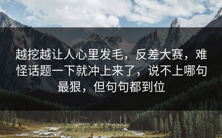 越挖越让人心里发毛,反差大赛,难怪话题一下就冲上来了,说不上哪句最狠,但句句都到位 第1张 越挖越让人心里发毛,反差大赛,难怪话题一下就冲上来了,说不上哪句最狠,但句句都到位 第1张