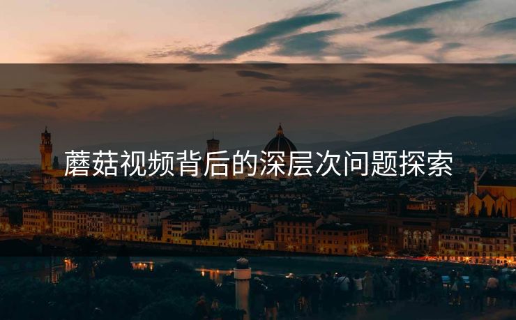 蘑菇视频背后的深层次问题探索  第1张