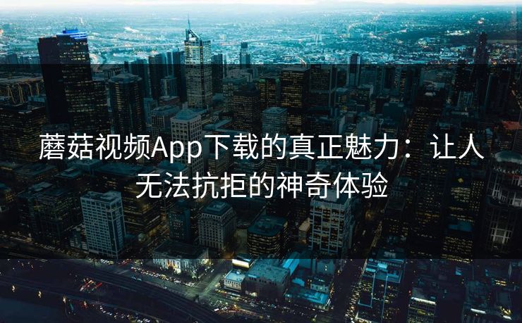 蘑菇视频App下载的真正魅力:让人无法抗拒的神奇体验 第1张 蘑菇视频App下载的真正魅力:让人无法抗拒的神奇体验 第1张