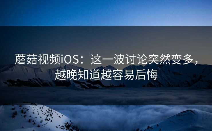 蘑菇视频iOS：这一波讨论突然变多，越晚知道越容易后悔  第1张