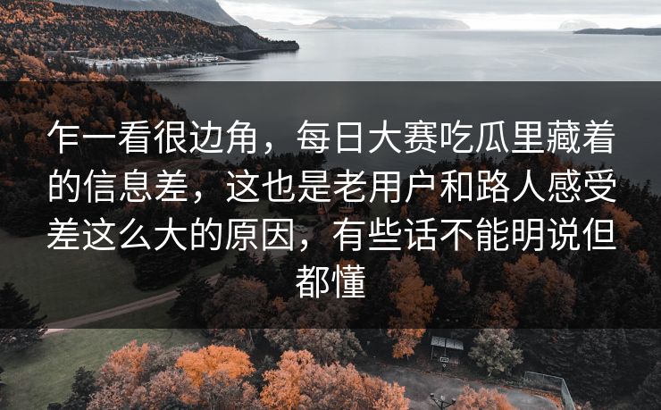 乍一看很边角,每日大赛吃瓜里藏着的信息差,这也是老用户和路人感受差这么大的原因,有些话不能明说但都懂 第1张 乍一看很边角,每日大赛吃瓜里藏着的信息差,这也是老用户和路人感受差这么大的原因,有些话不能明说但都懂 第1张