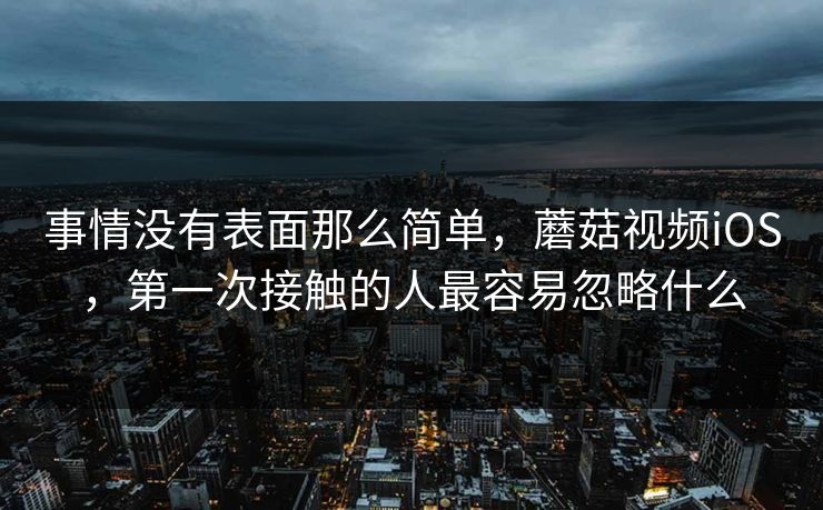事情没有表面那么简单,蘑菇视频iOS,第一次接触的人最容易忽略什么 第1张 事情没有表面那么简单,蘑菇视频iOS,第一次接触的人最容易忽略什么 第1张