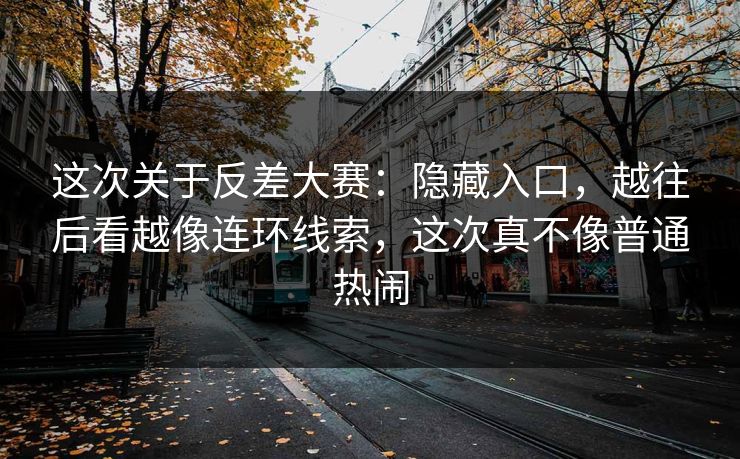 这次关于反差大赛:隐藏入口,越往后看越像连环线索,这次真不像普通热闹 第1张 这次关于反差大赛:隐藏入口,越往后看越像连环线索,这次真不像普通热闹 第1张