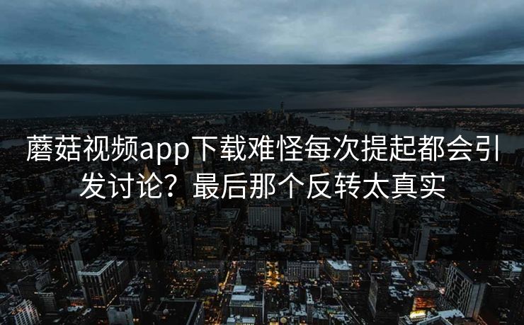 蘑菇视频app下载难怪每次提起都会引发讨论？最后那个反转太真实  第1张