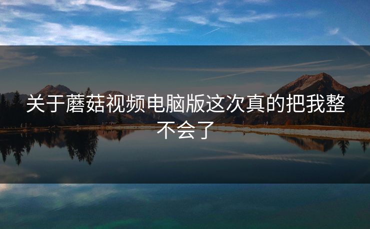 关于蘑菇视频电脑版这次真的把我整不会了 第1张 关于蘑菇视频电脑版这次真的把我整不会了 第1张