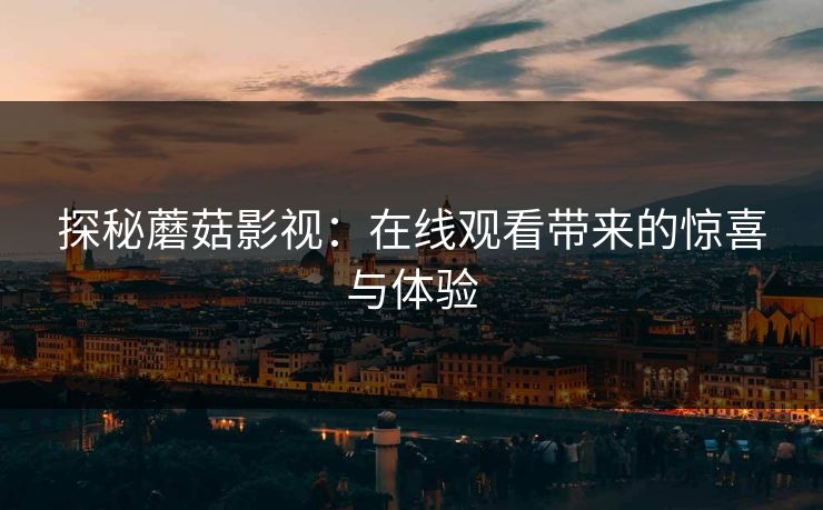 探秘蘑菇影视:在线观看带来的惊喜与体验 第1张 探秘蘑菇影视:在线观看带来的惊喜与体验 第1张