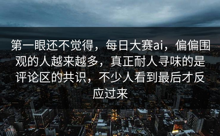 第一眼还不觉得,每日大赛ai,偏偏围观的人越来越多,真正耐人寻味的是评论区的共识,不少人看到最后才反应过来 第1张 第一眼还不觉得,每日大赛ai,偏偏围观的人越来越多,真正耐人寻味的是评论区的共识,不少人看到最后才反应过来 第1张