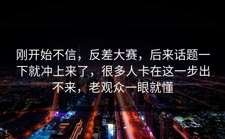 刚开始不信,反差大赛,后来话题一下就冲上来了,很多人卡在这一步出不来,老观众一眼就懂 第1张 刚开始不信,反差大赛,后来话题一下就冲上来了,很多人卡在这一步出不来,老观众一眼就懂 第1张