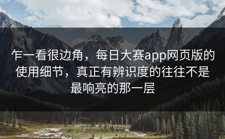 乍一看很边角，每日大赛app网页版的使用细节，真正有辨识度的往往不是最响亮的那一层  第1张