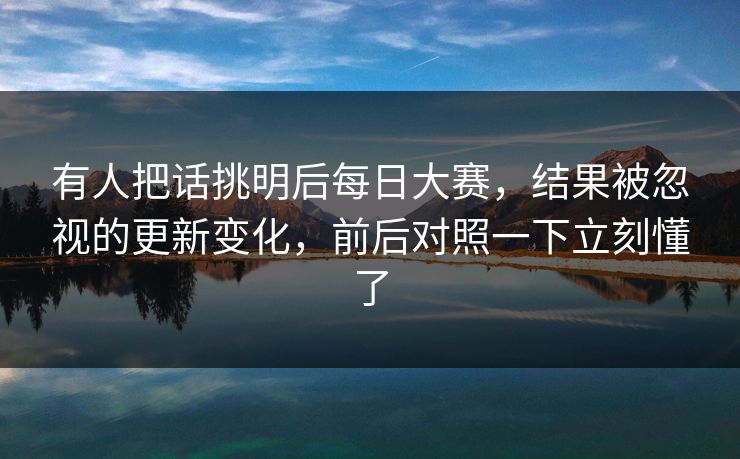 有人把话挑明后每日大赛,结果被忽视的更新变化,前后对照一下立刻懂了 第1张 有人把话挑明后每日大赛,结果被忽视的更新变化,前后对照一下立刻懂了 第1张