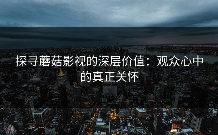 探寻蘑菇影视的深层价值：观众心中的真正关怀  第1张