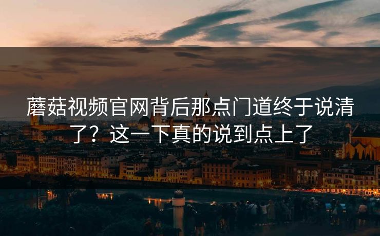 蘑菇视频官网背后那点门道终于说清了？这一下真的说到点上了  第1张
