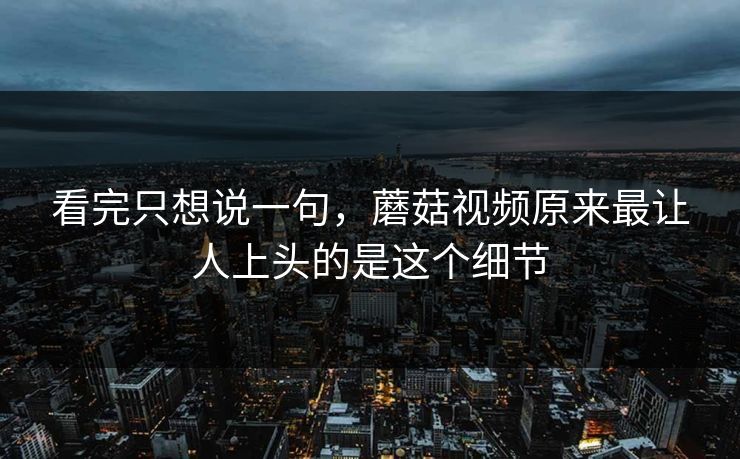 看完只想说一句,蘑菇视频原来最让人上头的是这个细节 第1张 看完只想说一句,蘑菇视频原来最让人上头的是这个细节 第1张