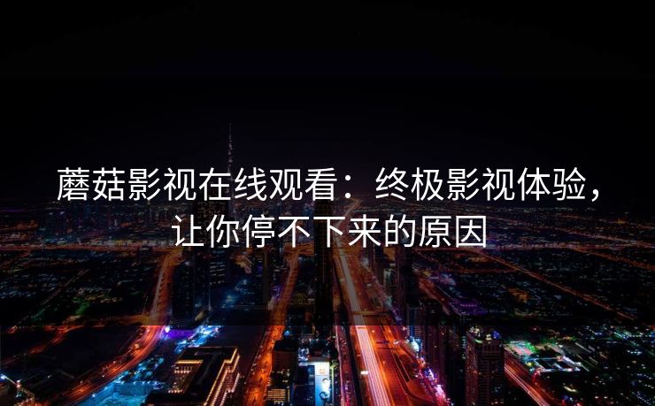 蘑菇影视在线观看:终极影视体验,让你停不下来的原因 第1张 蘑菇影视在线观看:终极影视体验,让你停不下来的原因 第1张