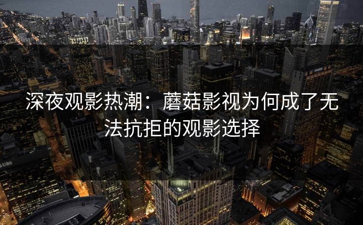 深夜观影热潮:蘑菇影视为何成了无法抗拒的观影选择 第1张 深夜观影热潮:蘑菇影视为何成了无法抗拒的观影选择 第1张