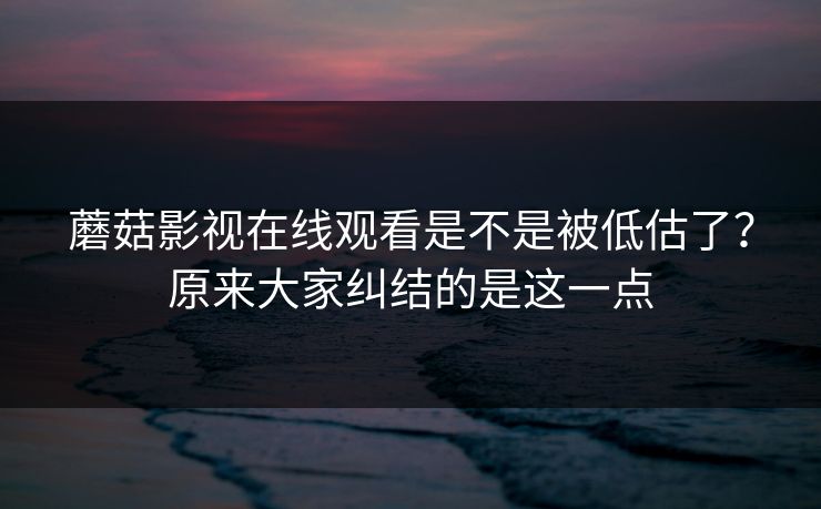 蘑菇影视在线观看是不是被低估了?原来大家纠结的是这一点 第1张 蘑菇影视在线观看是不是被低估了?原来大家纠结的是这一点 第1张