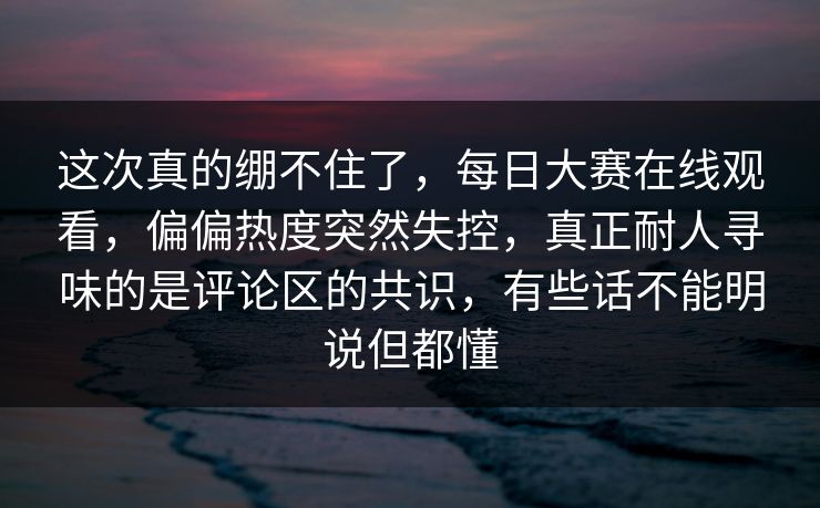 这次真的绷不住了,每日大赛在线观看,偏偏热度突然失控,真正耐人寻味的是评论区的共识,有些话不能明说但都懂 第1张 这次真的绷不住了,每日大赛在线观看,偏偏热度突然失控,真正耐人寻味的是评论区的共识,有些话不能明说但都懂 第1张