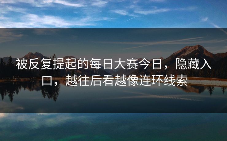 被反复提起的每日大赛今日,隐藏入口,越往后看越像连环线索 第1张 被反复提起的每日大赛今日,隐藏入口,越往后看越像连环线索 第1张