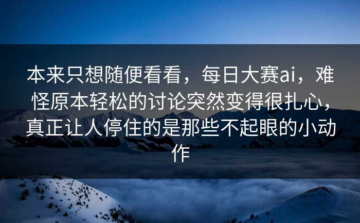 本来只想随便看看,每日大赛ai,难怪原本轻松的讨论突然变得很扎心,真正让人停住的是那些不起眼的小动作 第1张 本来只想随便看看,每日大赛ai,难怪原本轻松的讨论突然变得很扎心,真正让人停住的是那些不起眼的小动作 第1张