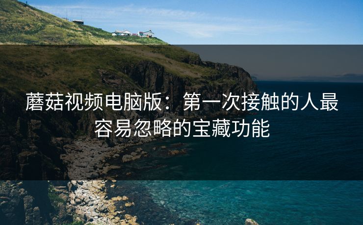 蘑菇视频电脑版:第一次接触的人最容易忽略的宝藏功能 第1张 蘑菇视频电脑版:第一次接触的人最容易忽略的宝藏功能 第1张