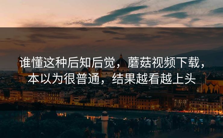 谁懂这种后知后觉,蘑菇视频下载,本以为很普通,结果越看越上头 第1张 谁懂这种后知后觉,蘑菇视频下载,本以为很普通,结果越看越上头 第1张
