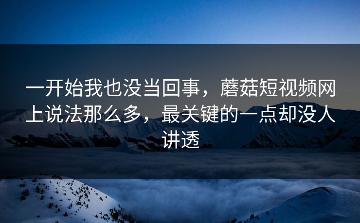 一开始我也没当回事,蘑菇短视频网上说法那么多,最关键的一点却没人讲透 第1张 一开始我也没当回事,蘑菇短视频网上说法那么多,最关键的一点却没人讲透 第1张