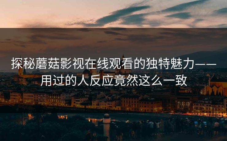 探秘蘑菇影视在线观看的独特魅力——用过的人反应竟然这么一致  第1张