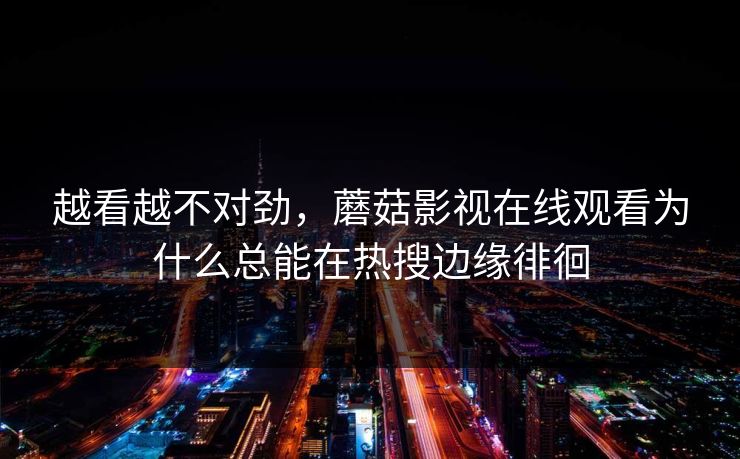 越看越不对劲，蘑菇影视在线观看为什么总能在热搜边缘徘徊  第1张