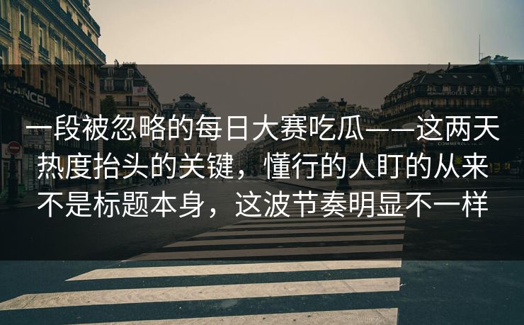 一段被忽略的每日大赛吃瓜——这两天热度抬头的关键，懂行的人盯的从来不是标题本身，这波节奏明显不一样  第1张