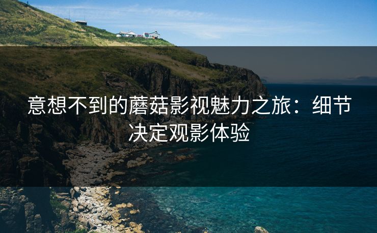 意想不到的蘑菇影视魅力之旅:细节决定观影体验 第1张 意想不到的蘑菇影视魅力之旅:细节决定观影体验 第1张