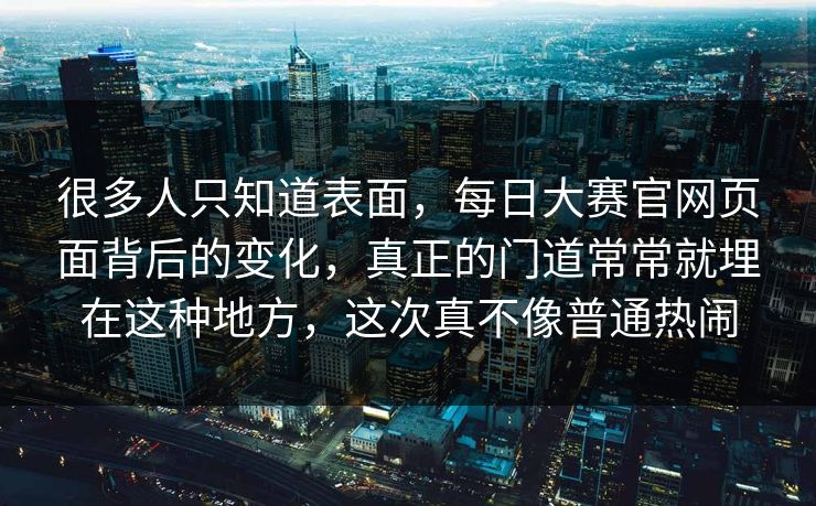 很多人只知道表面,每日大赛官网页面背后的变化,真正的门道常常就埋在这种地方,这次真不像普通热闹 第1张 很多人只知道表面,每日大赛官网页面背后的变化,真正的门道常常就埋在这种地方,这次真不像普通热闹 第1张