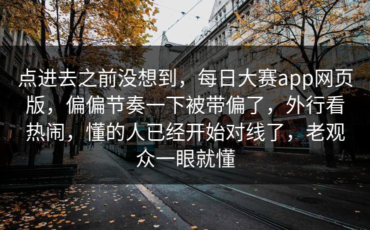 点进去之前没想到,每日大赛app网页版,偏偏节奏一下被带偏了,外行看热闹,懂的人已经开始对线了,老观众一眼就懂 第1张 点进去之前没想到,每日大赛app网页版,偏偏节奏一下被带偏了,外行看热闹,懂的人已经开始对线了,老观众一眼就懂 第1张