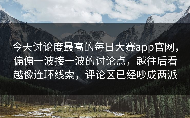 今天讨论度最高的每日大赛app官网，偏偏一波接一波的讨论点，越往后看越像连环线索，评论区已经吵成两派  第1张