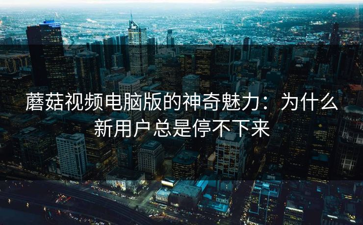 蘑菇视频电脑版的神奇魅力：为什么新用户总是停不下来  第1张