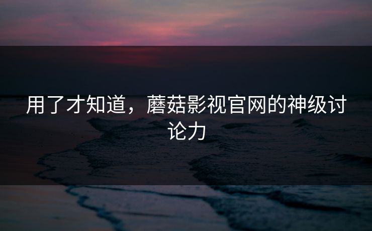 用了才知道,蘑菇影视官网的神级讨论力 第1张 用了才知道,蘑菇影视官网的神级讨论力 第1张