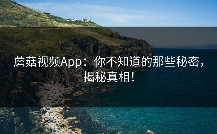 蘑菇视频App：你不知道的那些秘密，揭秘真相！  第1张