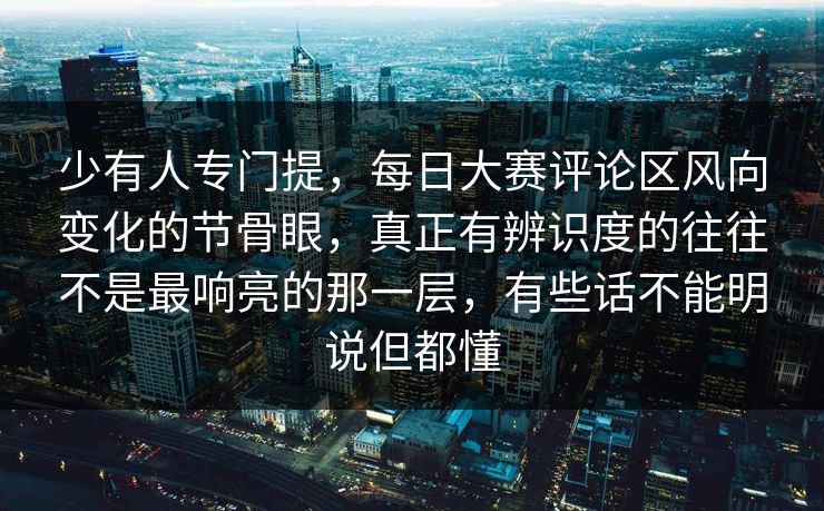 少有人专门提，每日大赛评论区风向变化的节骨眼，真正有辨识度的往往不是最响亮的那一层，有些话不能明说但都懂  第1张