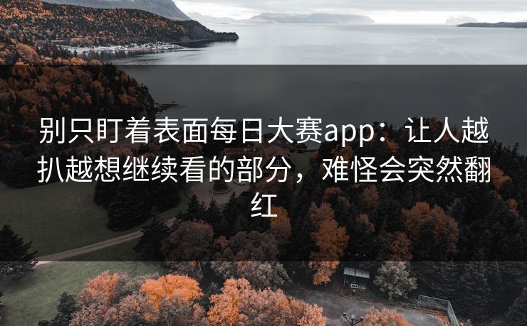 别只盯着表面每日大赛app:让人越扒越想继续看的部分,难怪会突然翻红 第1张 别只盯着表面每日大赛app:让人越扒越想继续看的部分,难怪会突然翻红 第1张
