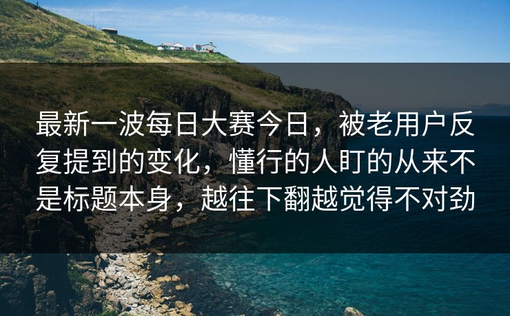 最新一波每日大赛今日,被老用户反复提到的变化,懂行的人盯的从来不是标题本身,越往下翻越觉得不对劲 第1张 最新一波每日大赛今日,被老用户反复提到的变化,懂行的人盯的从来不是标题本身,越往下翻越觉得不对劲 第1张