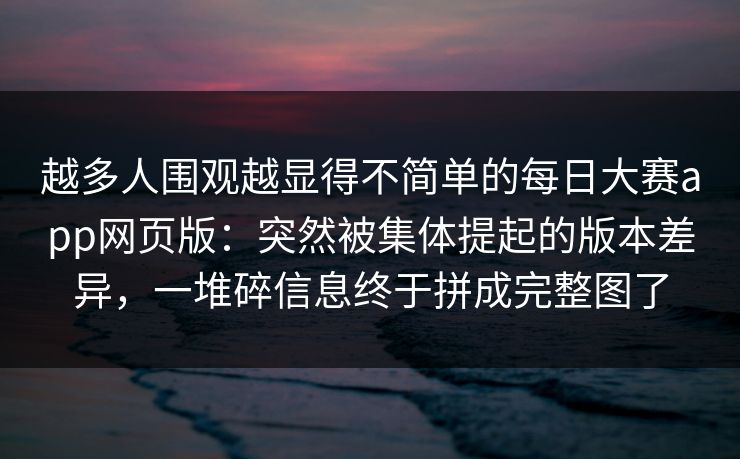 越多人围观越显得不简单的每日大赛app网页版:突然被集体提起的版本差异,一堆碎信息终于拼成完整图了 第1张 越多人围观越显得不简单的每日大赛app网页版:突然被集体提起的版本差异,一堆碎信息终于拼成完整图了 第1张