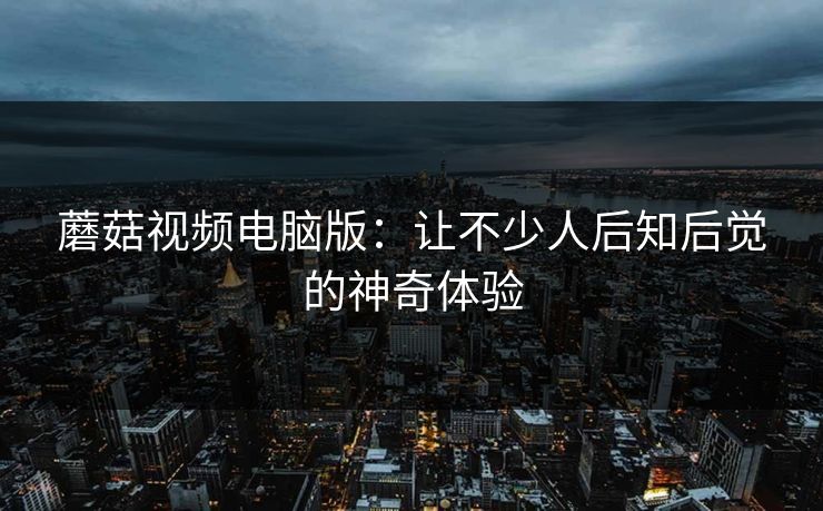 蘑菇视频电脑版:让不少人后知后觉的神奇体验 第1张 蘑菇视频电脑版:让不少人后知后觉的神奇体验 第1张