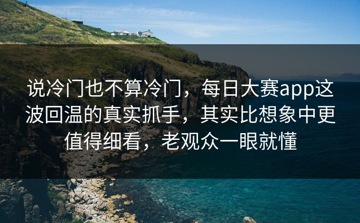 说冷门也不算冷门,每日大赛app这波回温的真实抓手,其实比想象中更值得细看,老观众一眼就懂 第1张 说冷门也不算冷门,每日大赛app这波回温的真实抓手,其实比想象中更值得细看,老观众一眼就懂 第1张