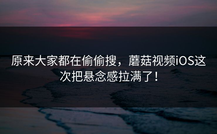原来大家都在偷偷搜，蘑菇视频iOS这次把悬念感拉满了！  第1张