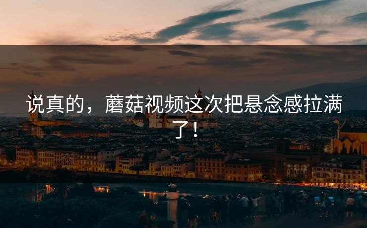 说真的，蘑菇视频这次把悬念感拉满了！  第1张