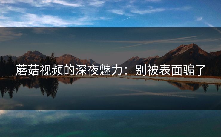 蘑菇视频的深夜魅力：别被表面骗了  第1张
