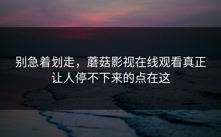 别急着划走,蘑菇影视在线观看真正让人停不下来的点在这 别急着划走,蘑菇影视在线观看真正让人停不下来的点在这