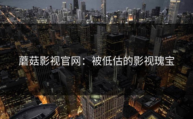蘑菇影视官网:被低估的影视瑰宝 蘑菇影视官网:被低估的影视瑰宝