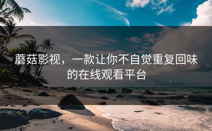 蘑菇影视，一款让你不自觉重复回味的在线观看平台