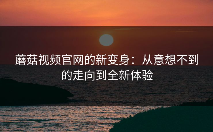 蘑菇视频官网的新变身：从意想不到的走向到全新体验